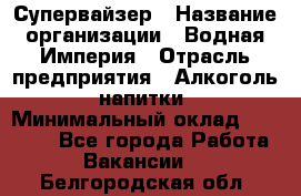 Супервайзер › Название организации ­ Водная Империя › Отрасль предприятия ­ Алкоголь, напитки › Минимальный оклад ­ 25 000 - Все города Работа » Вакансии   . Белгородская обл.